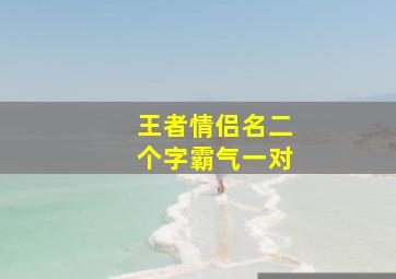 王者情侣名二个字霸气一对