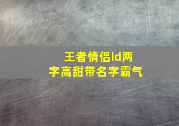 王者情侣id两字高甜带名字霸气