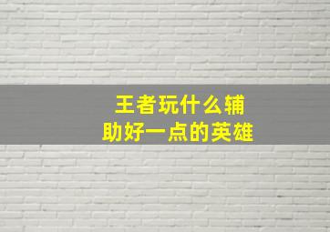 王者玩什么辅助好一点的英雄