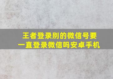 王者登录别的微信号要一直登录微信吗安卓手机