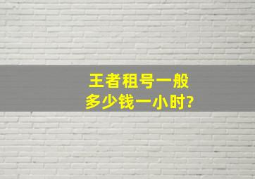 王者租号一般多少钱一小时?