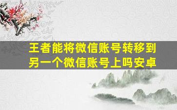 王者能将微信账号转移到另一个微信账号上吗安卓