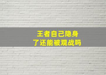 王者自己隐身了还能被观战吗