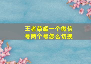 王者荣耀一个微信号两个号怎么切换