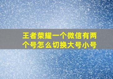 王者荣耀一个微信有两个号怎么切换大号小号