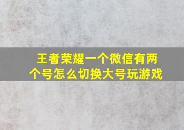 王者荣耀一个微信有两个号怎么切换大号玩游戏