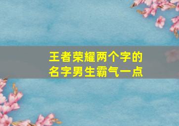 王者荣耀两个字的名字男生霸气一点