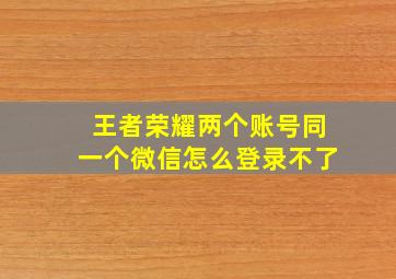 王者荣耀两个账号同一个微信怎么登录不了