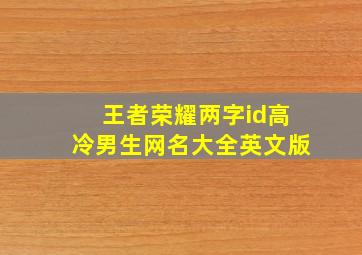 王者荣耀两字id高冷男生网名大全英文版