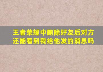 王者荣耀中删除好友后对方还能看到我给他发的消息吗