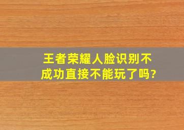 王者荣耀人脸识别不成功直接不能玩了吗?