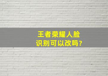 王者荣耀人脸识别可以改吗?