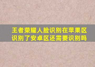 王者荣耀人脸识别在苹果区识别了安卓区还需要识别吗