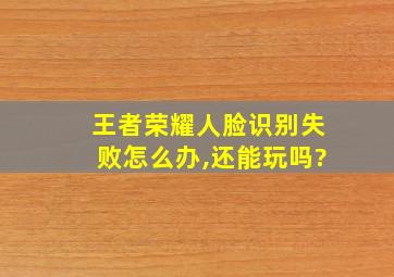 王者荣耀人脸识别失败怎么办,还能玩吗?