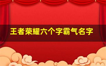 王者荣耀六个字霸气名字