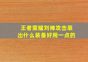 王者荣耀刘禅攻击装出什么装备好用一点的