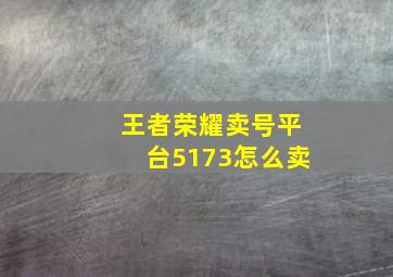 王者荣耀卖号平台5173怎么卖