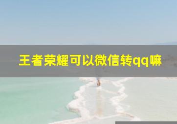 王者荣耀可以微信转qq嘛