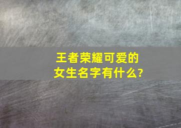 王者荣耀可爱的女生名字有什么?