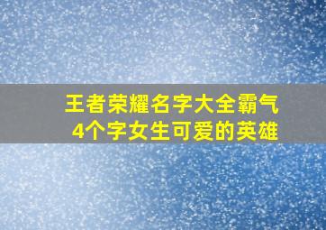 王者荣耀名字大全霸气4个字女生可爱的英雄