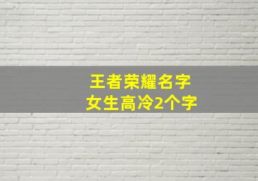 王者荣耀名字女生高冷2个字