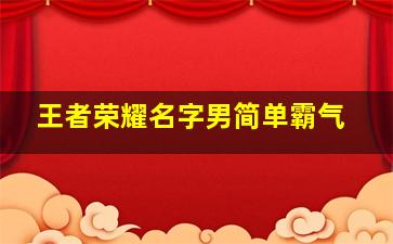 王者荣耀名字男简单霸气