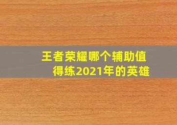 王者荣耀哪个辅助值得练2021年的英雄