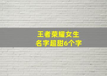 王者荣耀女生名字超甜6个字