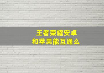 王者荣耀安卓和苹果能互通么