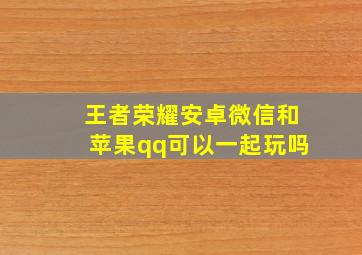 王者荣耀安卓微信和苹果qq可以一起玩吗