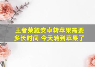 王者荣耀安卓转苹果需要多长时间 今天转到苹果了