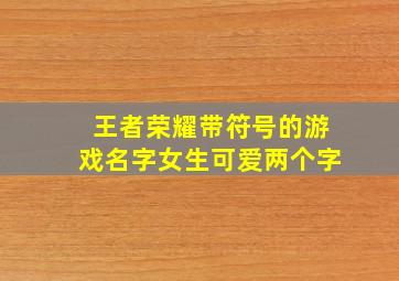 王者荣耀带符号的游戏名字女生可爱两个字