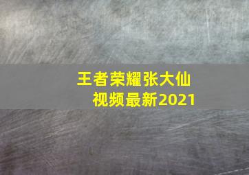 王者荣耀张大仙视频最新2021