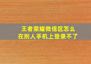 王者荣耀微信区怎么在别人手机上登录不了