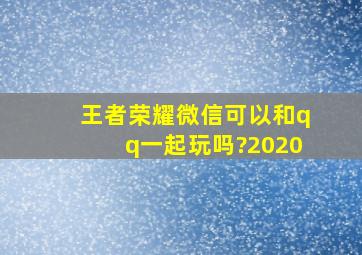 王者荣耀微信可以和qq一起玩吗?2020