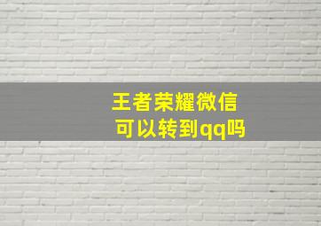 王者荣耀微信可以转到qq吗