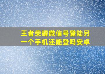 王者荣耀微信号登陆另一个手机还能登吗安卓