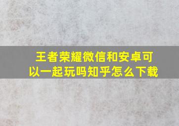 王者荣耀微信和安卓可以一起玩吗知乎怎么下载