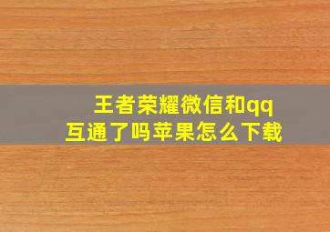 王者荣耀微信和qq互通了吗苹果怎么下载