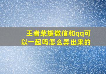 王者荣耀微信和qq可以一起吗怎么弄出来的