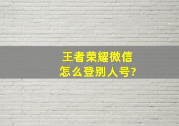 王者荣耀微信怎么登别人号?