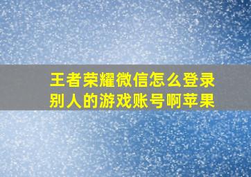 王者荣耀微信怎么登录别人的游戏账号啊苹果