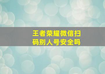 王者荣耀微信扫码别人号安全吗