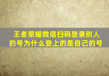 王者荣耀微信扫码登录别人的号为什么登上的是自己的号