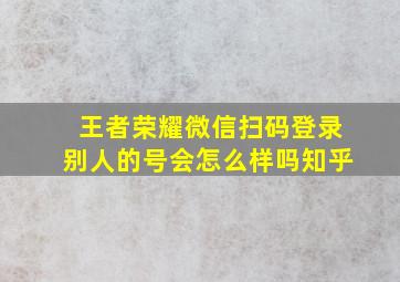 王者荣耀微信扫码登录别人的号会怎么样吗知乎