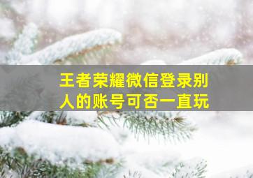 王者荣耀微信登录别人的账号可否一直玩