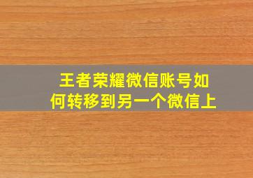 王者荣耀微信账号如何转移到另一个微信上