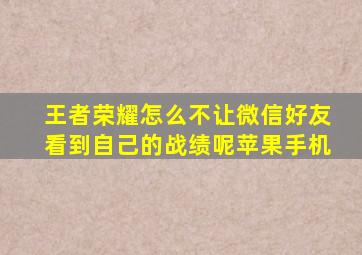 王者荣耀怎么不让微信好友看到自己的战绩呢苹果手机