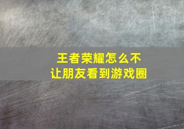 王者荣耀怎么不让朋友看到游戏圈