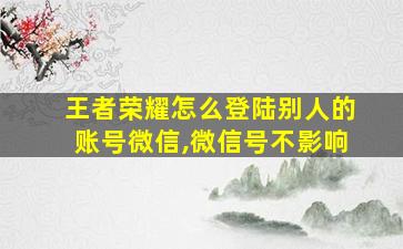 王者荣耀怎么登陆别人的账号微信,微信号不影响